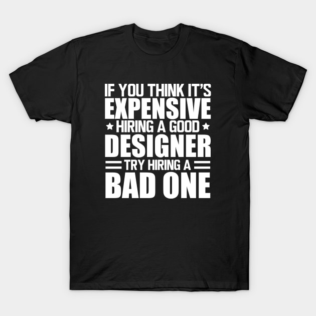 Designer - If you think it's expensive hiring a good designer try hiring a bad one w T-Shirt by KC Happy Shop